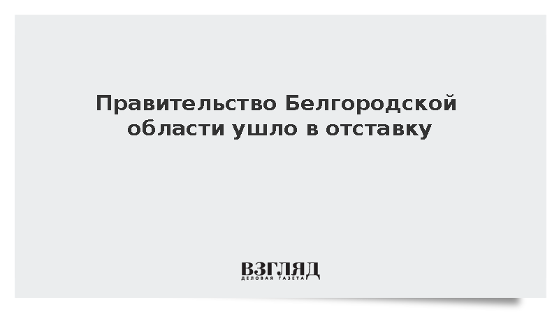 Правительство Белгородской области ушло в отставку