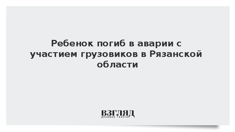 МВД: В ДТП с участием грузовиков в Рязанской области погиб девятилетний ребенок