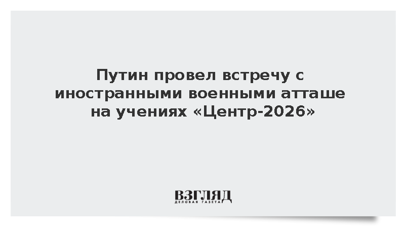 Путин провел встречу с иностранными военными атташе на учениях «Центр-2026»