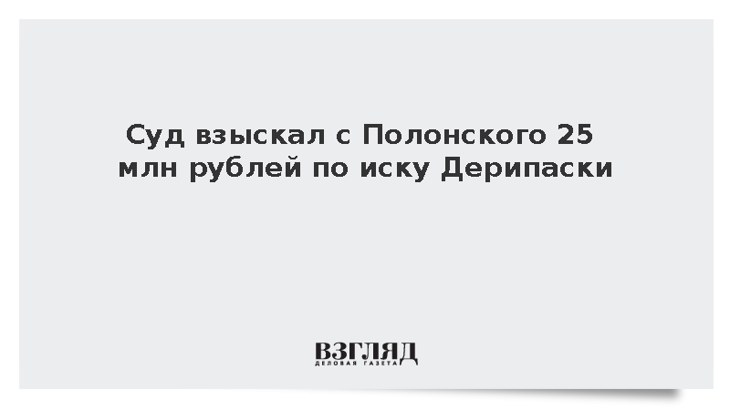 Суд взыскал с Полонского 25 млн рублей по иску Дерипаски о защите репутации