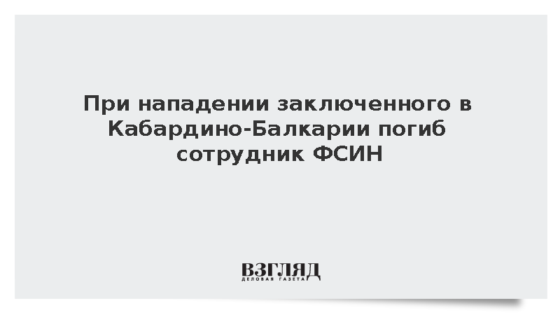 При нападении заключенного в Кабардино-Балкарии погиб сотрудник ФСИН