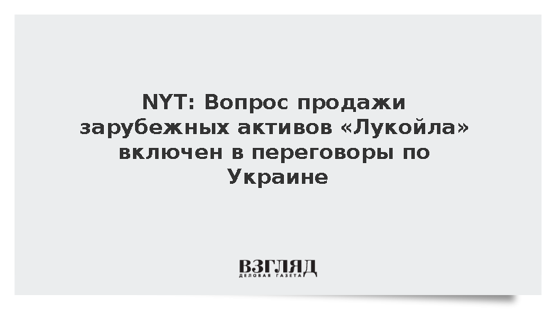 NYT: Тема продажи активов «Лукойла» включена в переговоры РФ и США по Украине