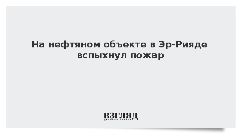 На нефтяном объекте в столице Саудовской Аравии начался пожар