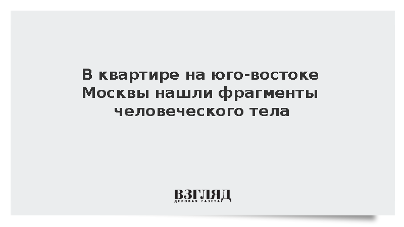 В квартире на юго-востоке Москвы обнаружили фрагменты человеческого тела