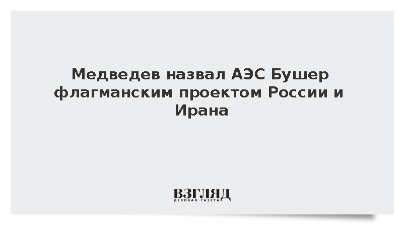 Медведев назвал АЭС «Бушер» флагманским проектом России и Ирана