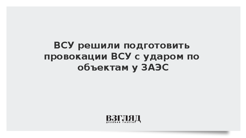 ВСУ подготовили инсценировку удара по объектам у ЗАЭС