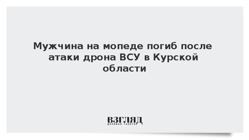 Мужчина на мопеде погиб после атаки дрона ВСУ в Курской области