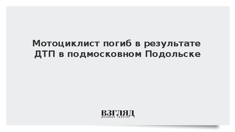 Мотоциклист погиб в результате ДТП в подмосковном Подольске
