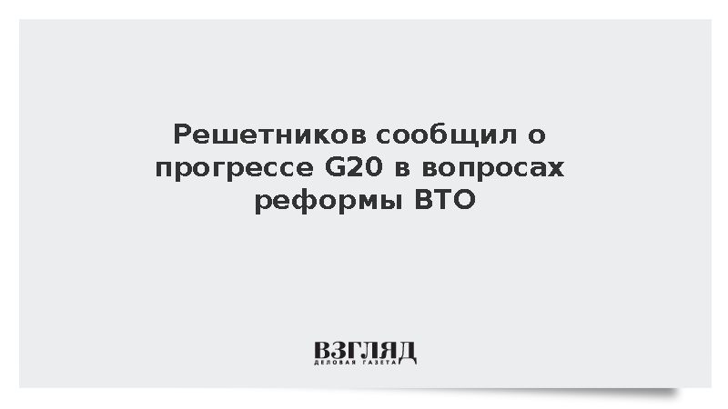 Страны G20 продвинулись в понимании проблем реформы ВТО и мировой торговли