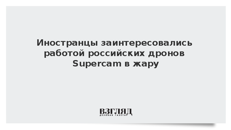 Иностранные заказчики проявили интерес к работе дронов Supercam в жару