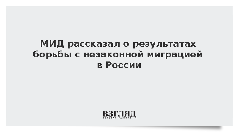 МИД: Энергичные меры против незаконной миграции в России приносят результаты
