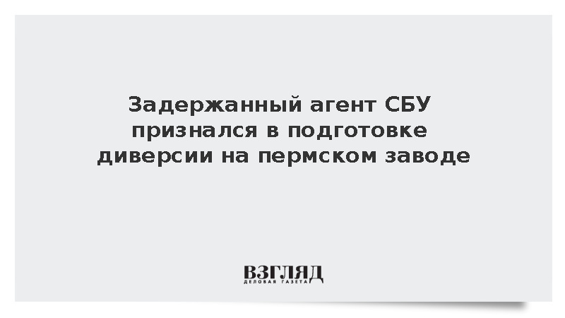 ФСБ: Агент СБУ признался в подготовке диверсии на заводе в Пермском крае