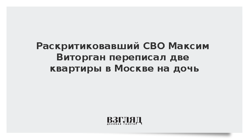 Раскритиковавший СВО Максим Виторган переписал две квартиры в Москве на дочь