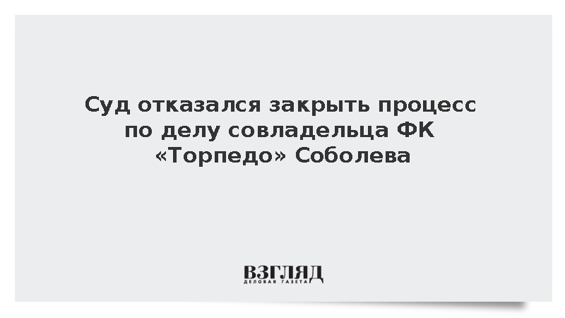 Суд отказался закрыть от прессы процесс по делу совладельца ФК «Торпедо»