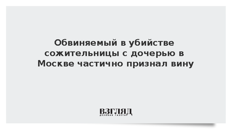 Обвиняемый в убийстве сожительницы и ее дочери в Москве признал вину частично