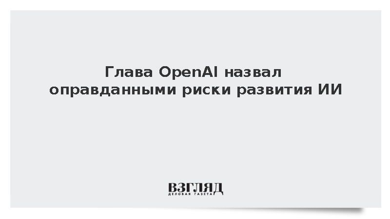 Глава OpenAI Альтман: Преимущества ИИ оправдывают риски