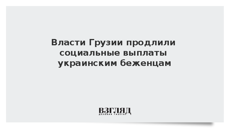 Тбилиси продлил до января 2027 года соцвыплаты беженцам с Украины