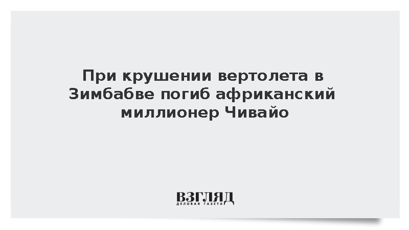 При крушении вертолета в Зимбабве погиб африканский миллионер Чивайо