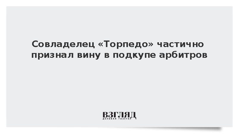 Совладелец ФК «Торпедо» Соболев частично признал вину по делу о подкупе судей