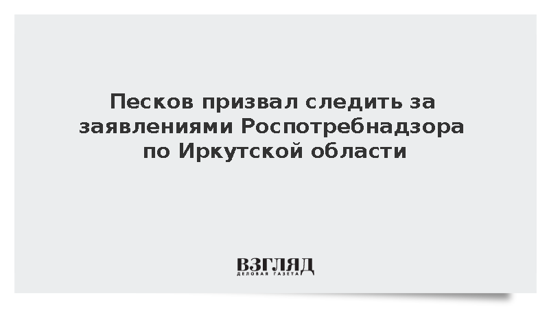 Песков призвал следить за заявлениями Роспотребнадзора по Иркутской области