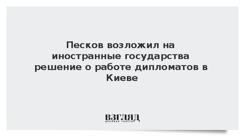 Песков возложил на иностранные государства решение о работе дипломатов в Киеве