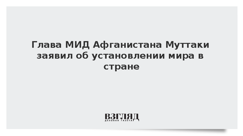 Глава МИД Афганистана Муттаки заявил об установлении мира в стране