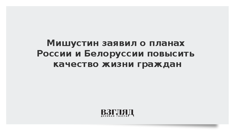 Мишустин заявил о планах России и Белоруссии повысить качество жизни граждан