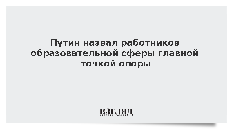 Путин назвал работников образовательной сферы главной точкой опоры