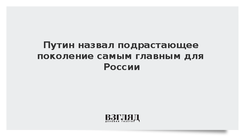 Путин назвал подрастающее поколение самым главным, что есть у России
