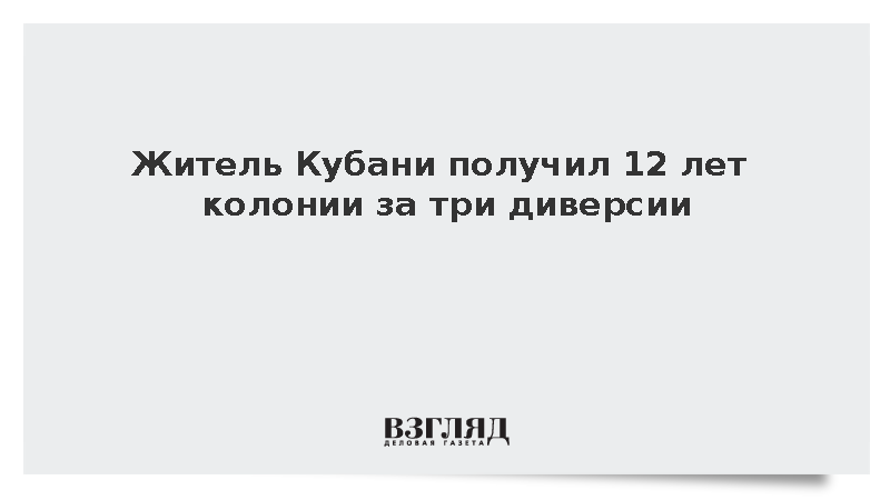 Жителя Краснодарского края приговорили к 12 годам за три диверсии