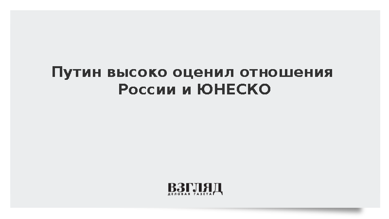 Путин заявил о высоком уровне взаимодействия между Россией и ЮНЕСКО