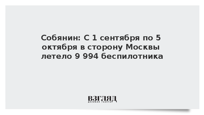 Собянин: С 1 сентября по 5 октября в сторону Москвы летело 9 994 беспилотника