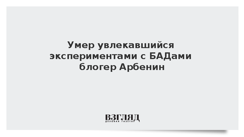 Умер увлекавшийся экспериментами с БАДами блогер Арбенин