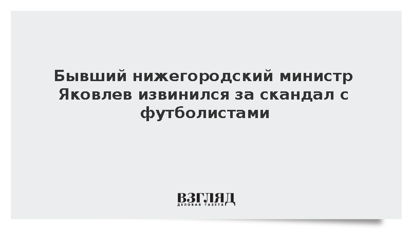 Бывший нижегородский министр Яковлев извинился за скандал с футболистами