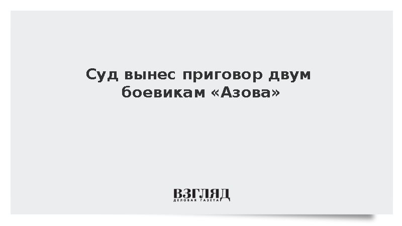 СК: Два бойца «Азова» получили 19,5 и 20 лет колонии строгого режима
