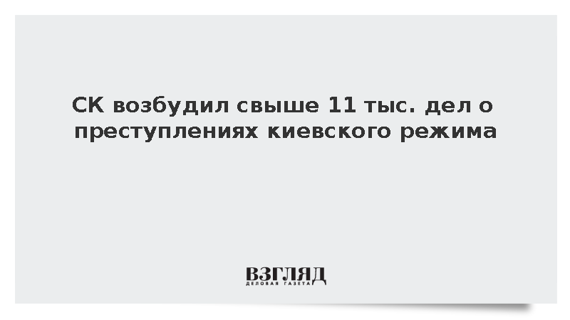 СК возбудил свыше 11 тыс. дел о преступлениях киевского режима