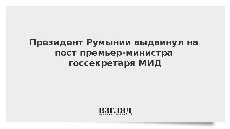 Глава Румынии Дан выдвинул на пост премьер-министра госсекретаря МИД Никулеску
