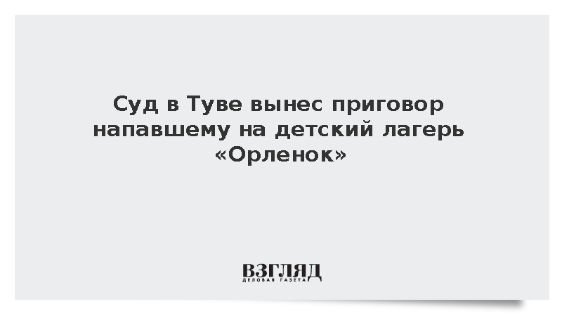 Суд в Туве вынес приговор напавшему на детский лагерь «Орленок»