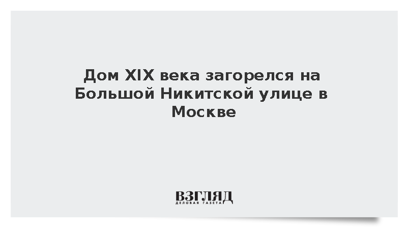 Дом XIX века загорелся на Большой Никитской улице в Москве