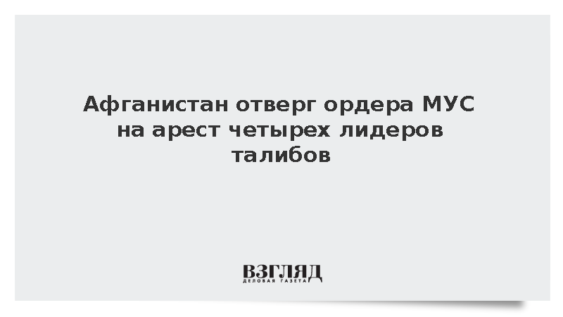 Афганистан отказался признавать ордера МУС на арест четырех лидеров талибов