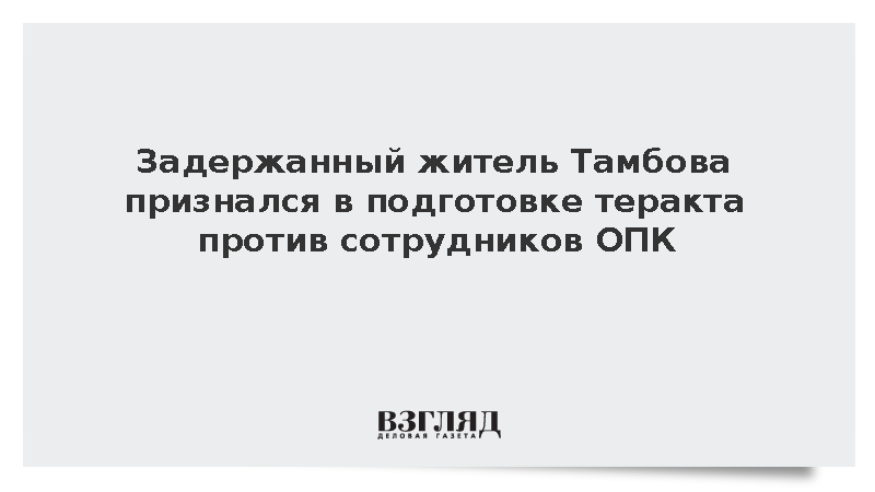 Житель Тамбова признался в подготовке теракта против сотрудников оборонного предприятия