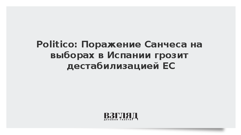 Politico: Поражение Санчеса на выборах в Испании грозит дестабилизацией ЕС