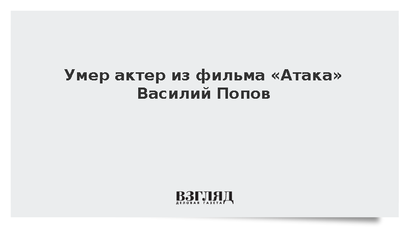 Умер актер из фильма «Атака» Василий Попов