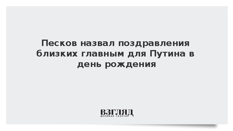 Песков назвал поздравления близких главным для Путина в день рождения