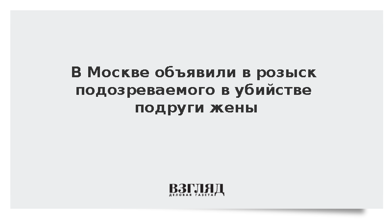 В Москве объявили в розыск подозреваемого в убийстве подруги жены