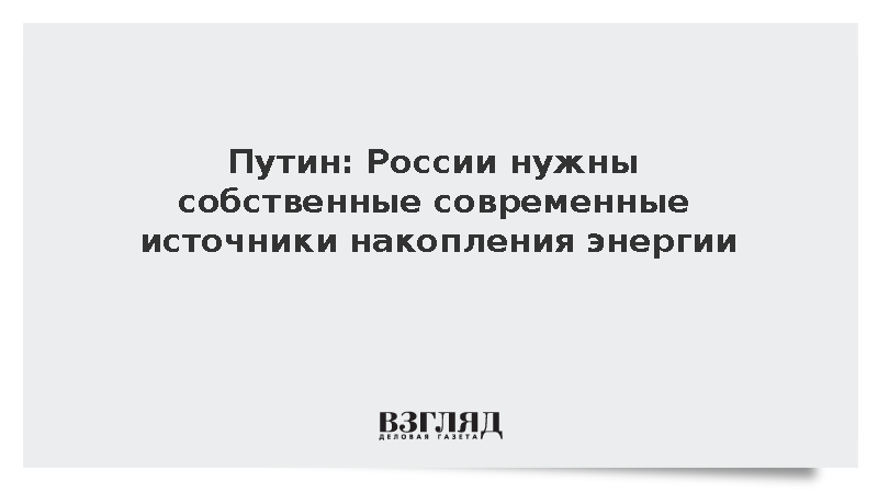 Путин: России нужны собственные современные источники накопления энергии