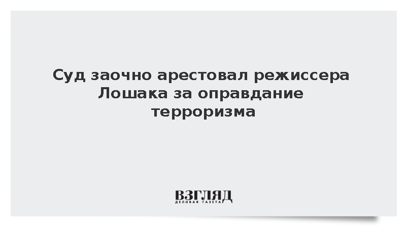 Суд в Москве заочно арестовал режиссера Лошака за оправдание терроризма