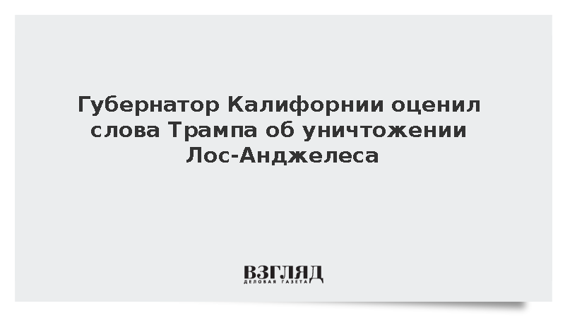 Губернатор Калифорнии Ньюсом: Слова Трампа об уничтожении Лос-Анджелеса опасны