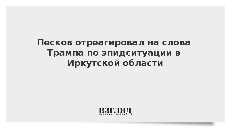 Песков поприветствовал слова Трампа об эпидситуации в Иркутской области