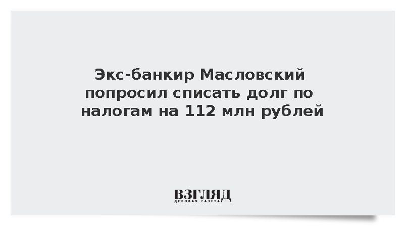 Экс-банкир Масловский попросил списать долг по налогам на 112 млн рублей